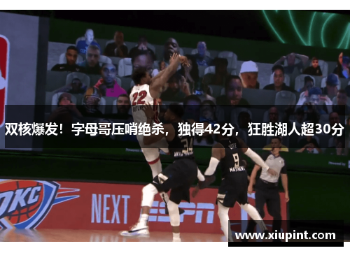 双核爆发！字母哥压哨绝杀，独得42分，狂胜湖人超30分
