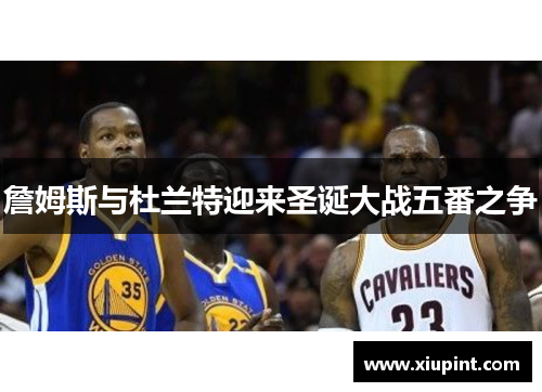 詹姆斯与杜兰特迎来圣诞大战五番之争